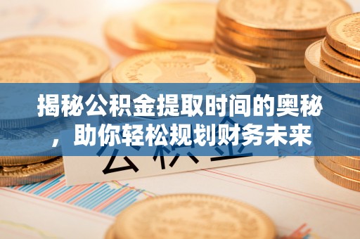 桦南揭秘公积金提取时间的奥秘，助你轻松规划财务未来