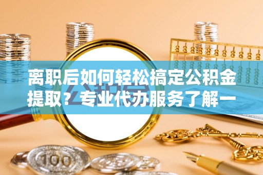 桦南离职后如何轻松搞定公积金提取？专业代办服务了解一下