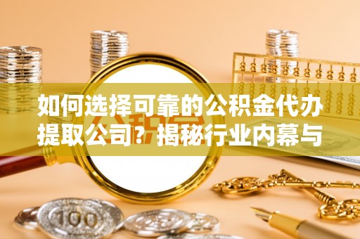 桦南如何选择可靠的公积金代办提取公司？揭秘行业内幕与服务指南