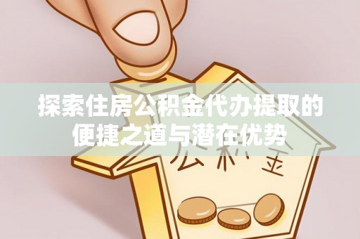 桦南探索住房公积金代办提取的便捷之道与潜在优势