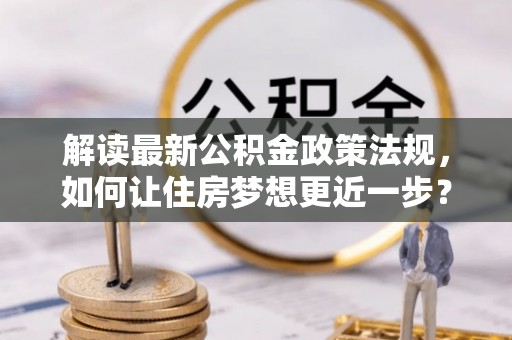桦南解读最新公积金政策法规，如何让住房梦想更近一步？