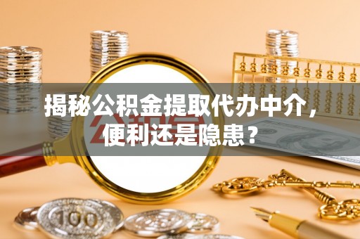 桦南揭秘公积金提取代办中介，便利还是隐患？