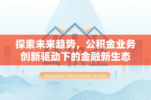 桦南探索未来趋势，公积金业务创新驱动下的金融新生态