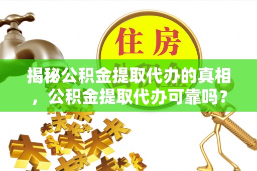 桦南揭秘公积金提取代办的真相，公积金提取代办可靠吗？