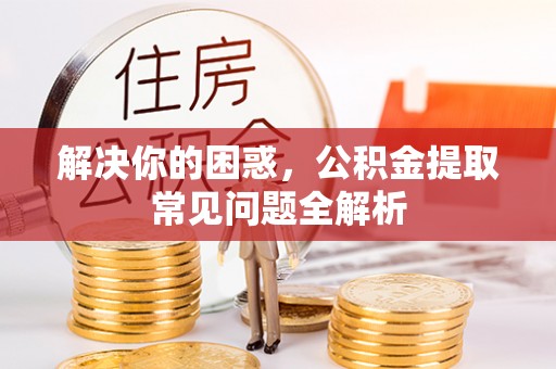 桦南解决你的困惑，公积金提取常见问题全解析
