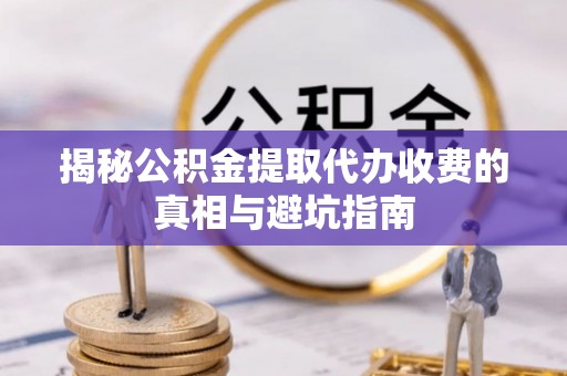 桦南揭秘公积金提取代办收费的真相与避坑指南