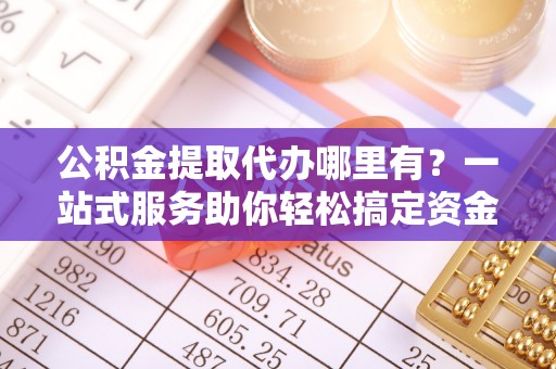 桦南公积金提取代办哪里有？一站式服务助你轻松搞定资金难题