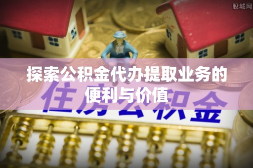 桦南探索公积金代办提取业务的便利与价值