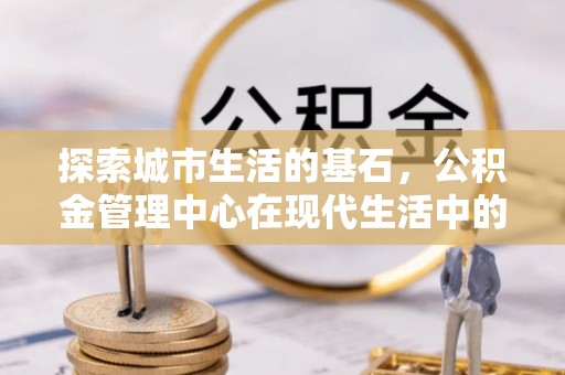 桦南探索城市生活的基石，公积金管理中心在现代生活中的重要角色
