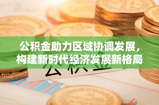 桦南公积金助力区域协调发展，构建新时代经济发展新格局