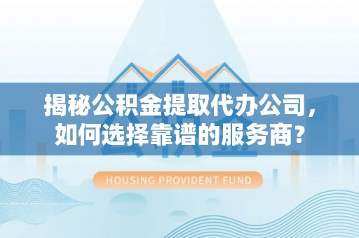 桦南揭秘公积金提取代办公司，如何选择靠谱的服务商？