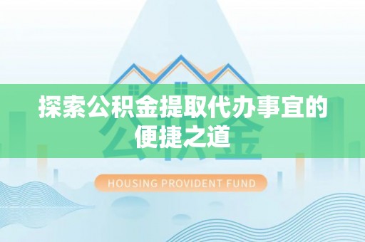桦南探索公积金提取代办事宜的便捷之道