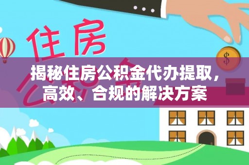 桦南揭秘住房公积金代办提取，高效、合规的解决方案