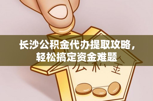 桦南长沙公积金代办提取攻略，轻松搞定资金难题