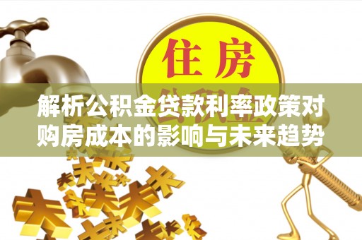 桦南解析公积金贷款利率政策对购房成本的影响与未来趋势