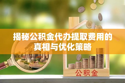 桦南揭秘公积金代办提取费用的真相与优化策略