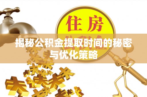 桦南揭秘公积金提取时间的秘密与优化策略