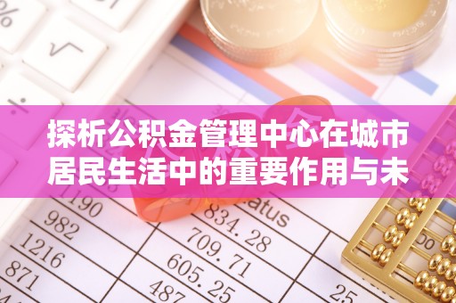 桦南探析公积金管理中心在城市居民生活中的重要作用与未来发展趋势