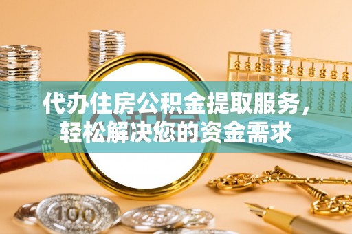 桦南代办住房公积金提取服务，轻松解决您的资金需求