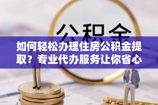 桦南如何轻松办理住房公积金提取？专业代办服务让你省心无忧