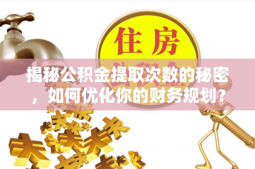 桦南揭秘公积金提取次数的秘密，如何优化你的财务规划？