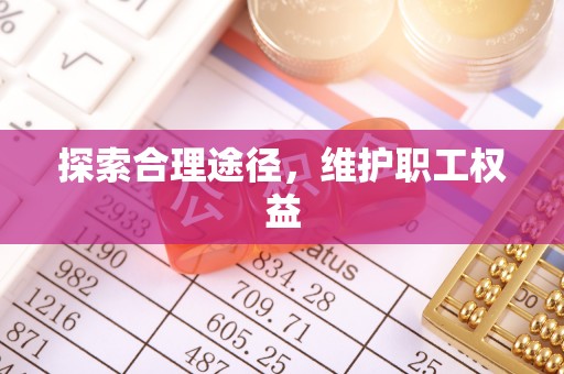 桦南探索合理途径，维护职工权益