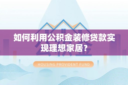 桦南如何利用公积金装修贷款实现理想家居？