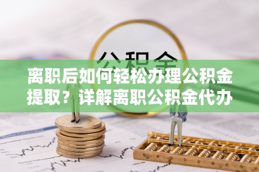 桦南离职后如何轻松办理公积金提取？详解离职公积金代办提取流程