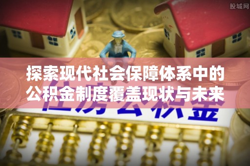 桦南探索现代社会保障体系中的公积金制度覆盖现状与未来