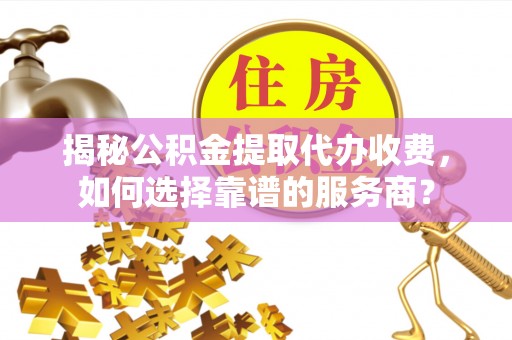 桦南揭秘公积金提取代办收费，如何选择靠谱的服务商？