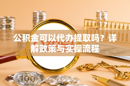 桦南公积金可以代办提取吗？详解政策与实操流程
