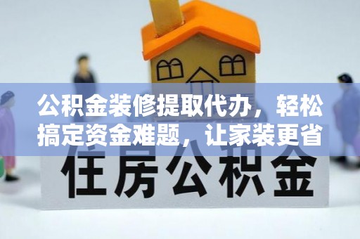 桦南公积金装修提取代办，轻松搞定资金难题，让家装更省心