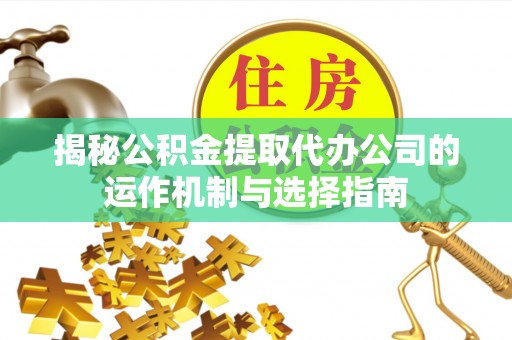 桦南揭秘公积金提取代办公司的运作机制与选择指南