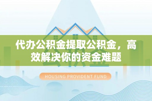 桦南代办公积金提取公积金，高效解决你的资金难题