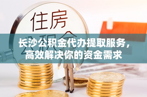 桦南长沙公积金代办提取服务，高效解决你的资金需求