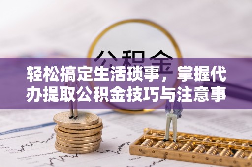 桦南轻松搞定生活琐事，掌握代办提取公积金技巧与注意事项