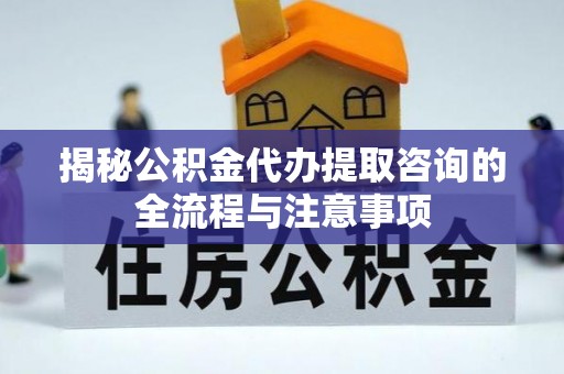 桦南揭秘公积金代办提取咨询的全流程与注意事项