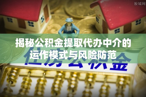 桦南揭秘公积金提取代办中介的运作模式与风险防范