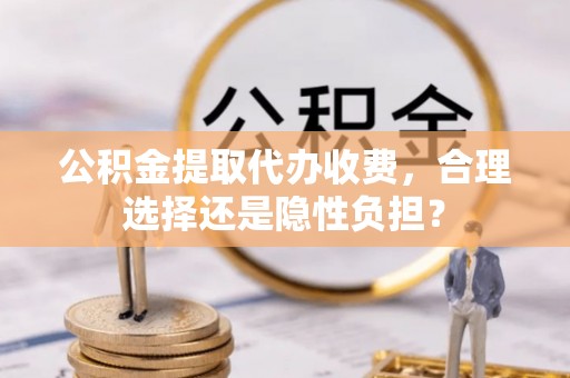 桦南公积金提取代办收费，合理选择还是隐性负担？