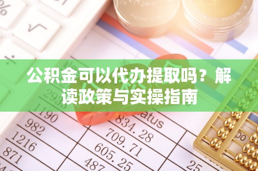 桦南公积金可以代办提取吗？解读政策与实操指南