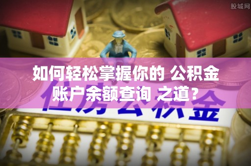 桦南如何轻松掌握你的 公积金账户余额查询 之道？