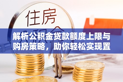 桦南解析公积金贷款额度上限与购房策略，助你轻松实现置业梦想