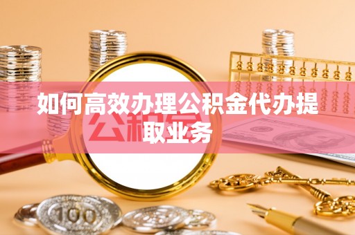 桦南如何高效办理公积金代办提取业务